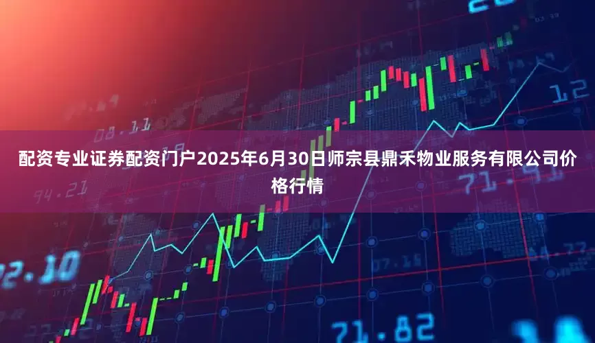 配资专业证券配资门户2025年6月30日师宗县鼎禾物业服务有限公司价格行情