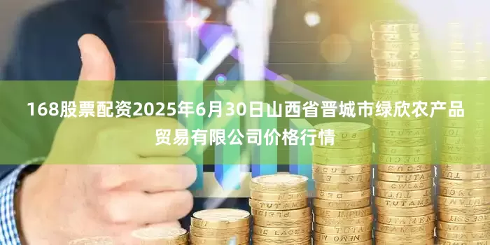 168股票配资2025年6月30日山西省晋城市绿欣农产品贸易有限公司价格行情