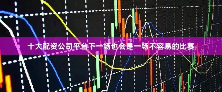 十大配资公司平台下一场也会是一场不容易的比赛