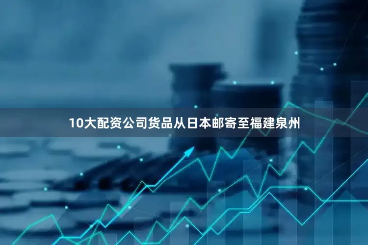 10大配资公司货品从日本邮寄至福建泉州