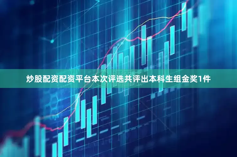 炒股配资配资平台本次评选共评出本科生组金奖1件