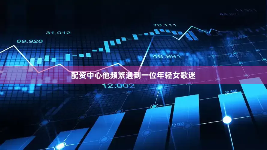 配资中心他频繁遇到一位年轻女歌迷