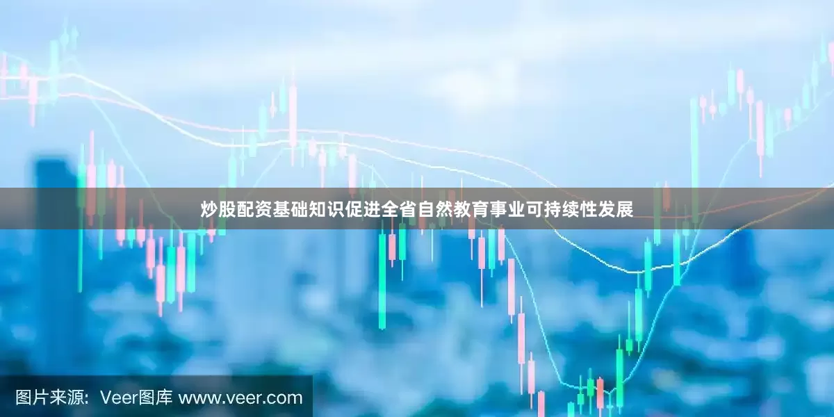 炒股配资基础知识促进全省自然教育事业可持续性发展