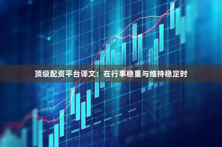 顶级配资平台译文：在行事稳重与维持稳定时