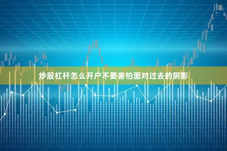 炒股杠杆怎么开户不要害怕面对过去的阴影