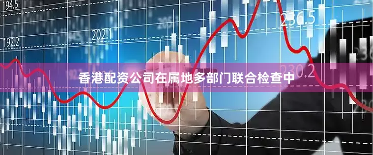 香港配资公司在属地多部门联合检查中