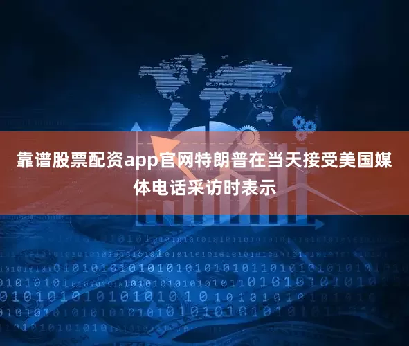 靠谱股票配资app官网特朗普在当天接受美国媒体电话采访时表示