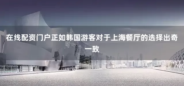 在线配资门户正如韩国游客对于上海餐厅的选择出奇一致