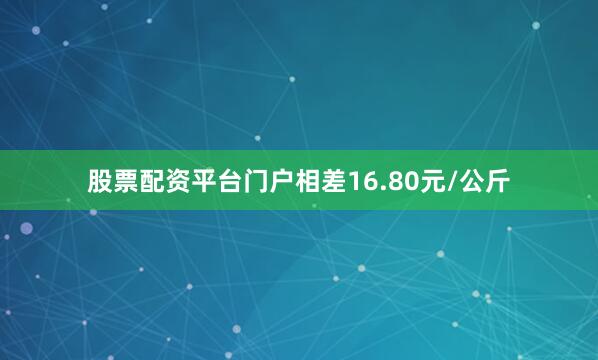 股票配资平台门户相差16.80元/公斤