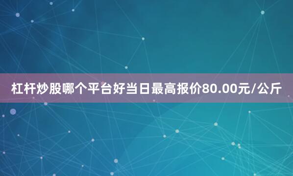 杠杆炒股哪个平台好当日最高报价80.00元/公斤