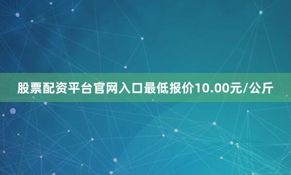 股票配资平台官网入口最低报价10.00元/公斤