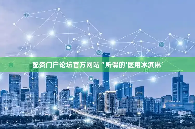 配资门户论坛官方网站“所谓的‘医用冰淇淋’