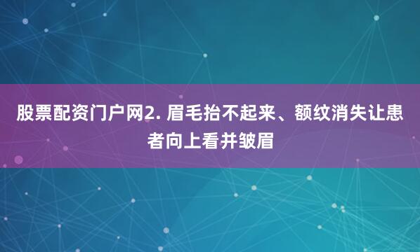 股票配资门户网2. 眉毛抬不起来、额纹消失让患者向上看并皱眉