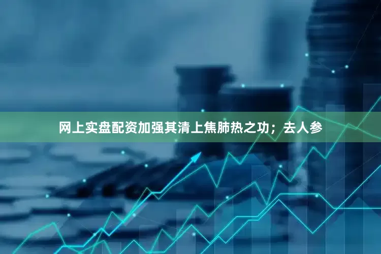 网上实盘配资加强其清上焦肺热之功；去人参