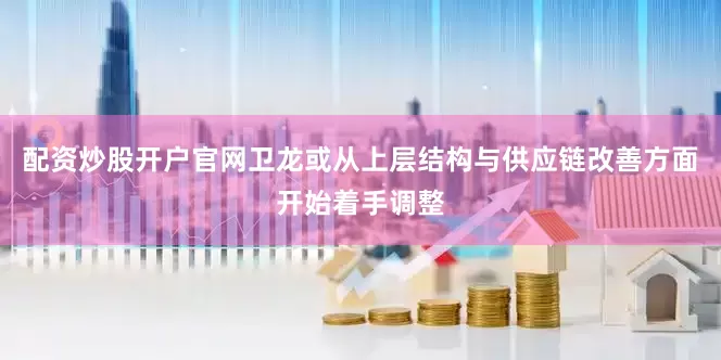 配资炒股开户官网卫龙或从上层结构与供应链改善方面开始着手调整
