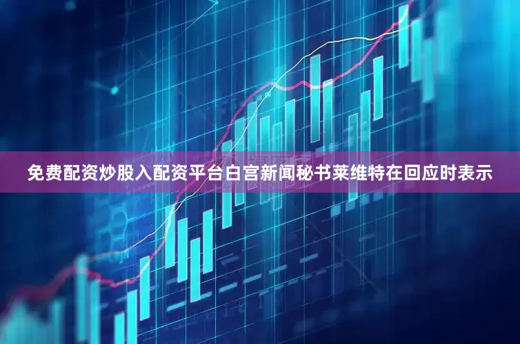 免费配资炒股入配资平台白宫新闻秘书莱维特在回应时表示