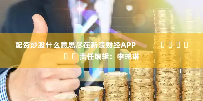 配资炒股什么意思尽在新浪财经APP            						责任编辑：李琳琳