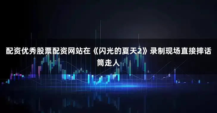 配资优秀股票配资网站在《闪光的夏天2》录制现场直接摔话筒走人
