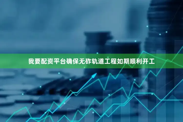 我要配资平台确保无砟轨道工程如期顺利开工