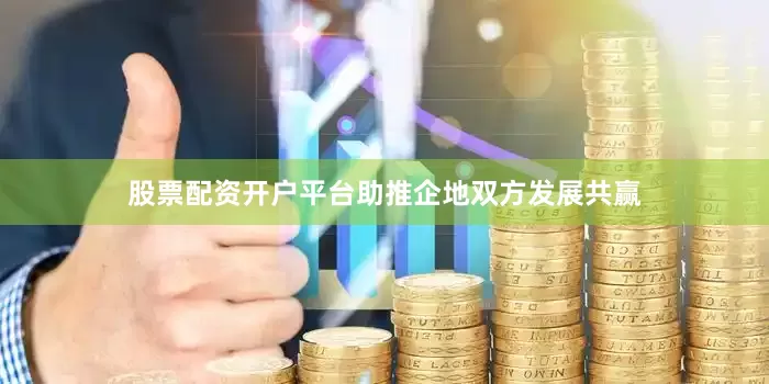 股票配资开户平台助推企地双方发展共赢