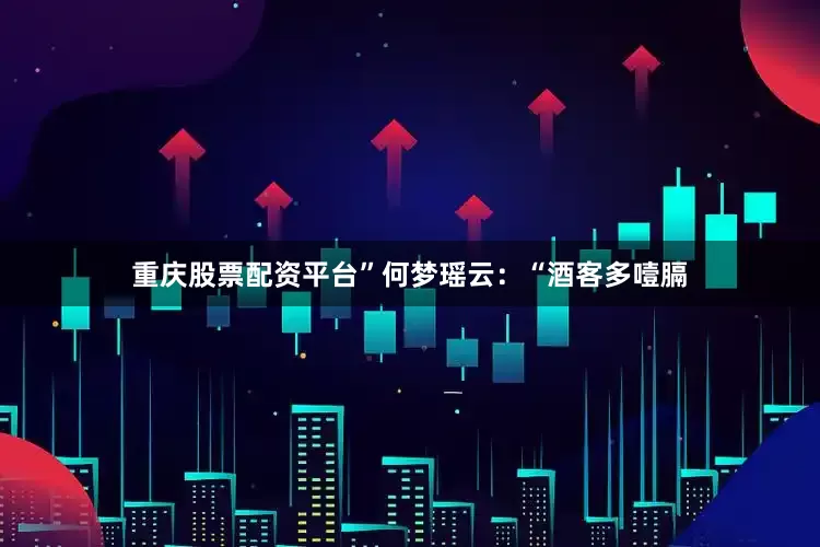 重庆股票配资平台”何梦瑶云：“酒客多噎膈
