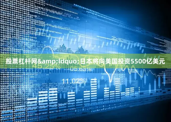 股票杠杆网&ldquo;日本将向美国投资5500亿美元