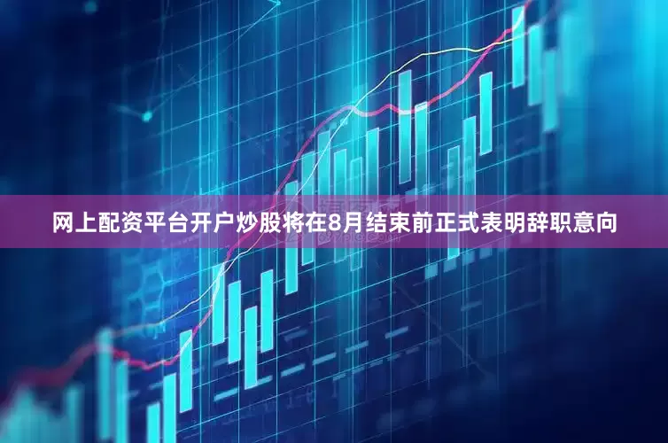网上配资平台开户炒股将在8月结束前正式表明辞职意向