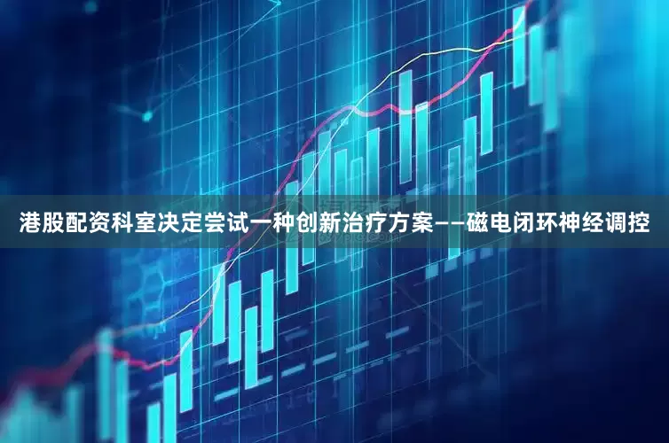港股配资科室决定尝试一种创新治疗方案——磁电闭环神经调控