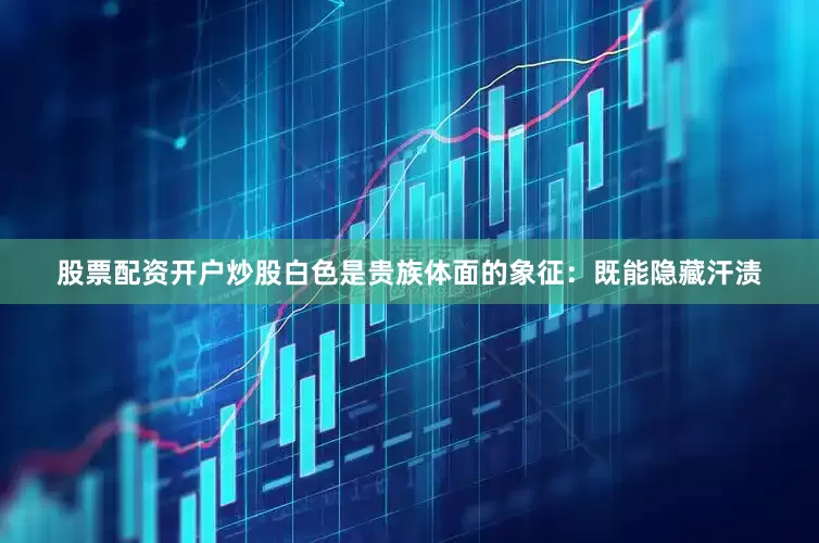 股票配资开户炒股白色是贵族体面的象征：既能隐藏汗渍