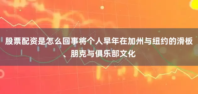 股票配资是怎么回事将个人早年在加州与纽约的滑板、朋克与俱乐部文化