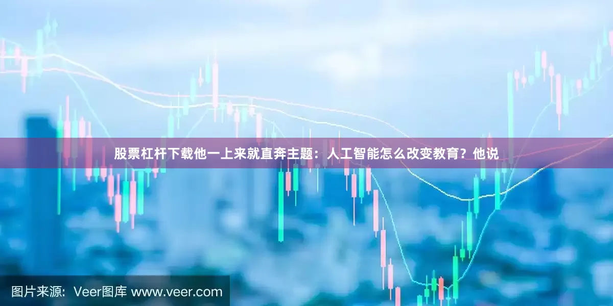 股票杠杆下载他一上来就直奔主题：人工智能怎么改变教育？他说