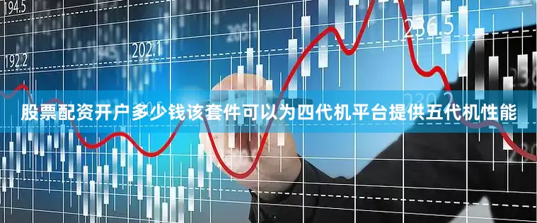 股票配资开户多少钱该套件可以为四代机平台提供五代机性能