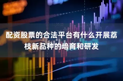 配资股票的合法平台有什么开展荔枝新品种的培育和研发