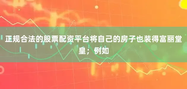 正规合法的股票配资平台将自己的房子也装得富丽堂皇；例如