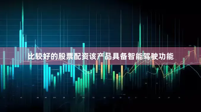 比较好的股票配资该产品具备智能驾驶功能
