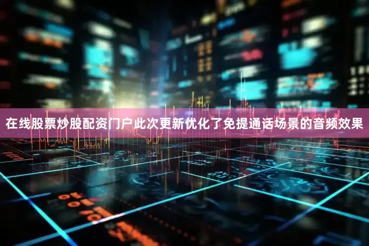 在线股票炒股配资门户此次更新优化了免提通话场景的音频效果