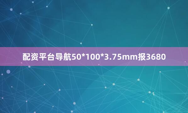 配资平台导航50*100*3.75mm报3680