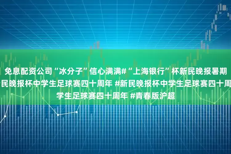 免息配资公司“冰分子”信心满满#“上海银行”杯新民晚报暑期中学生足球赛新民晚报杯中学生足球赛四十周年 #新民晚报杯中学生足球赛四十周年 #青春版沪超