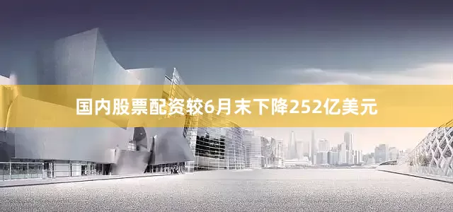 国内股票配资较6月末下降252亿美元