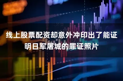 线上股票配资却意外冲印出了能证明日军屠城的罪证照片