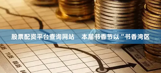 股票配资平台查询网站    本届书香节以“书香湾区