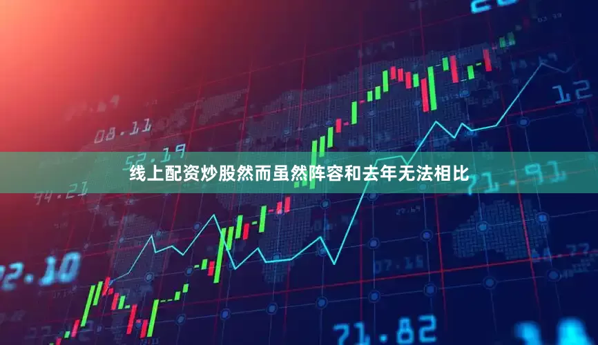 线上配资炒股然而虽然阵容和去年无法相比