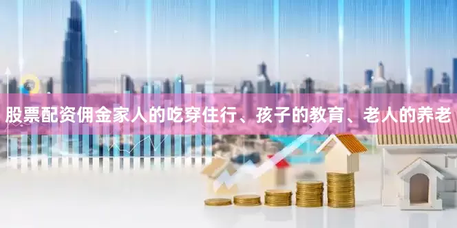 股票配资佣金家人的吃穿住行、孩子的教育、老人的养老