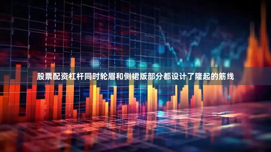 股票配资杠杆同时轮眉和侧裙版部分都设计了隆起的筋线