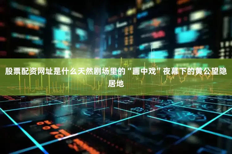 股票配资网址是什么天然剧场里的“画中戏”夜幕下的黄公望隐居地